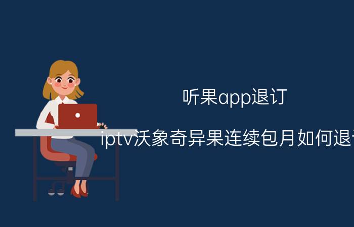 听果app退订 iptv沃象奇异果连续包月如何退订？